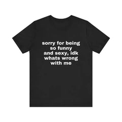 Sorry For Being So Funny And Sexy Joke Meme Graphic Unisex Shirt