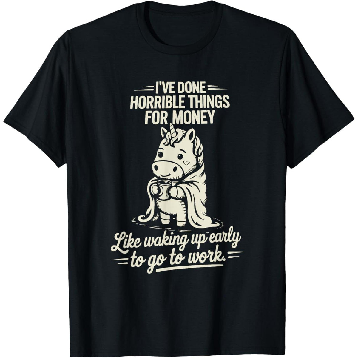 I've Done Horrible Things for Money Like Waking Up Early to work T-Shirt