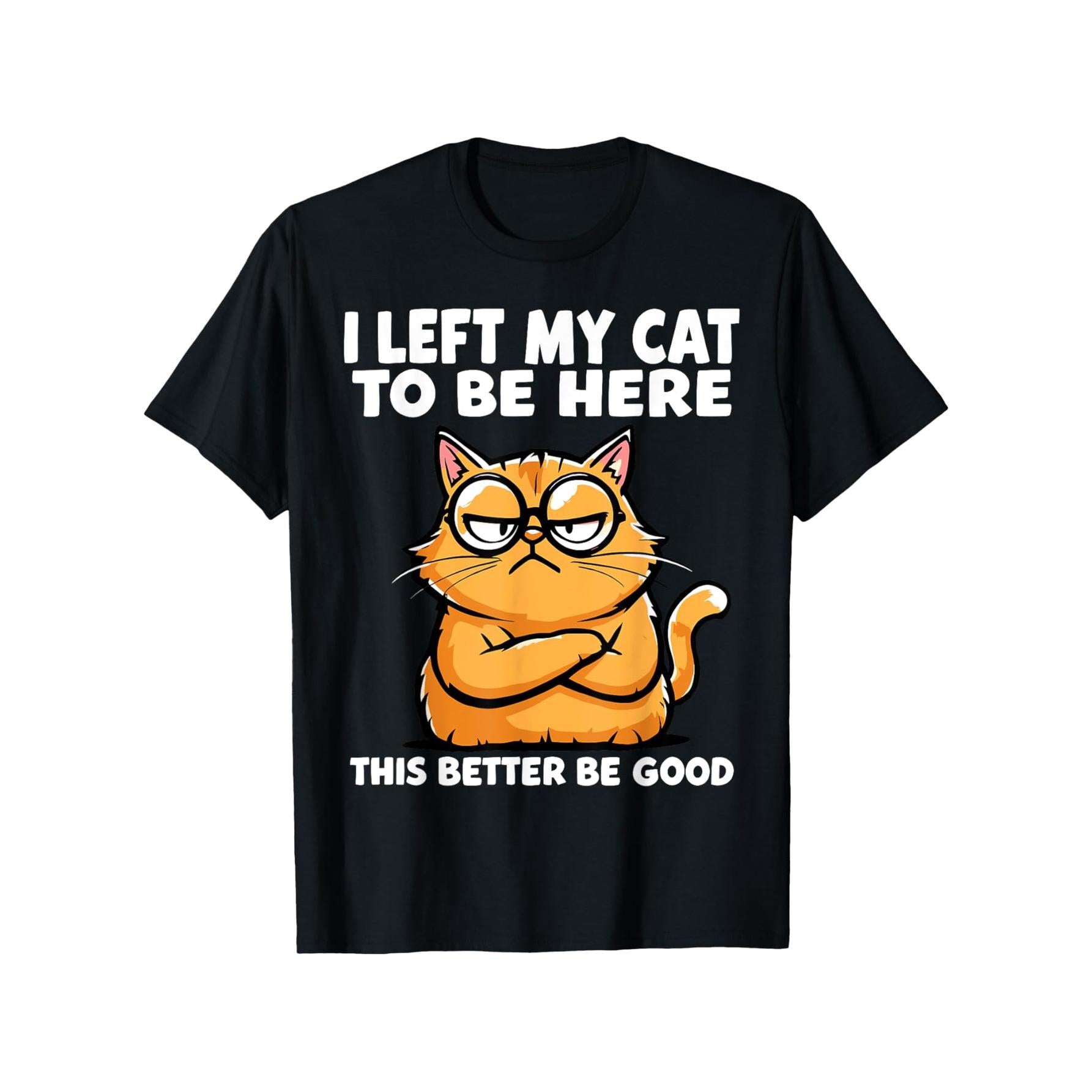I Left My Cat to Be Here, This Better Be Good Funny Cat Lover T-Shirt - Sarcastic Pet Parent Graphic Tee, Unisex Casual Top