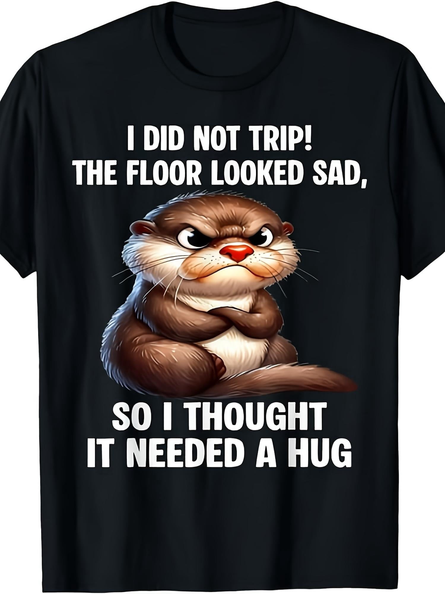 Humorous Grumpy Otter T Shirt, I Didn'T Stumble, The Floor Seemed Upset So I Embraced It, Adorable Animal Meme Tee Gift Unisex Design for Both Men