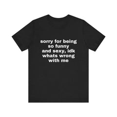 Sorry For Being So Funny And Sexy, Idk What's Wrong With Me Shirt, Joke Tee, Gift Shirt, Funny Meme T-Shirt graphic tee graphic t-shirts
