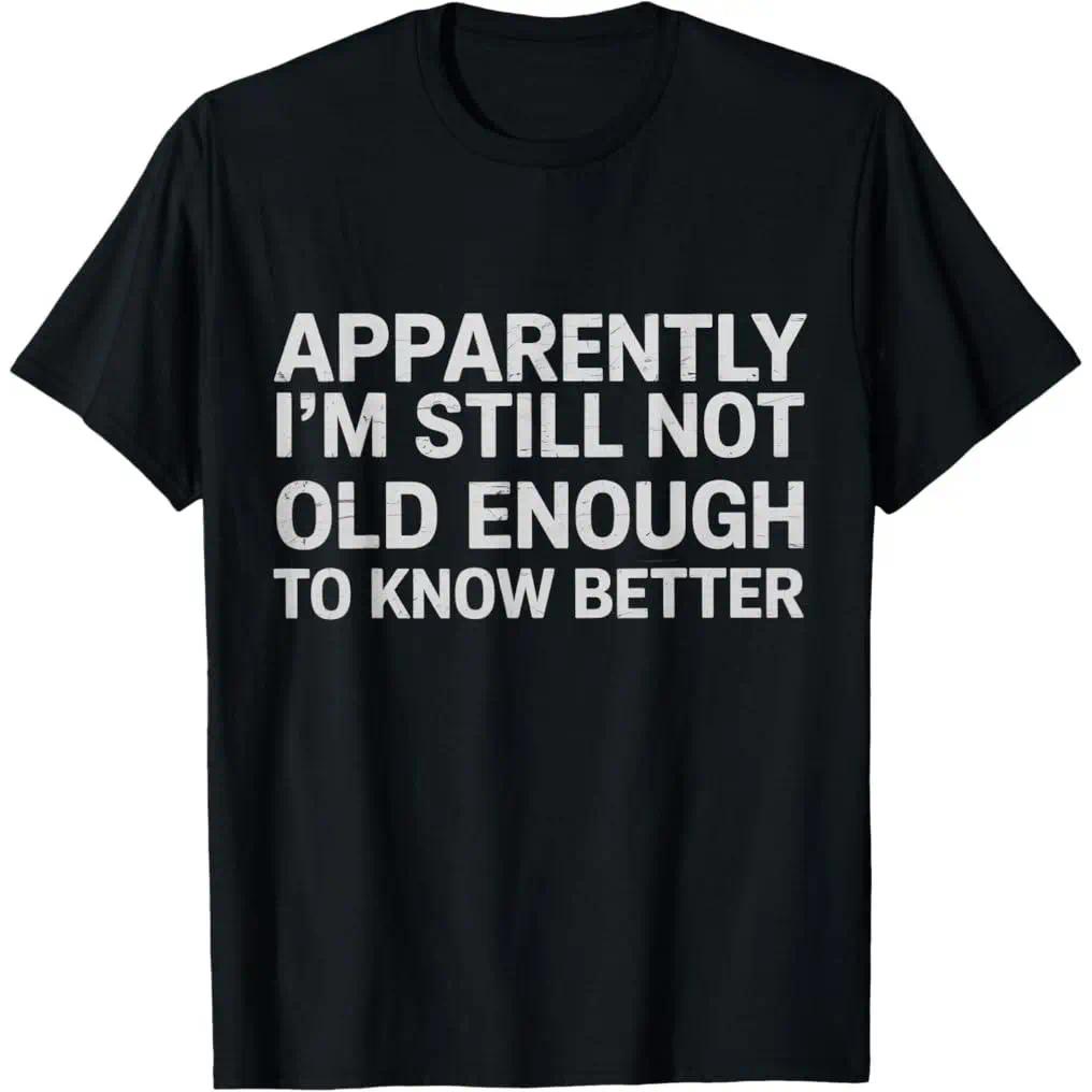 100% Premium Cotton graphic tees Apparently I'm Still Not Old Enough to Know Better Funny T-Shirt